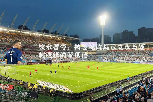 饮水暂停：被忽视的战术支点与赛制逻辑的深层博弈