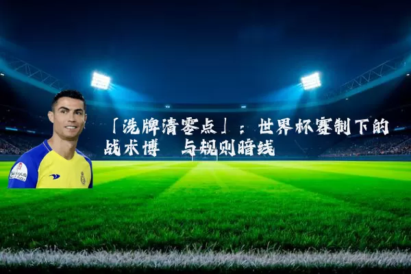 「洗牌清零点」：世界杯赛制下的战术博弈与规则暗线