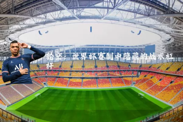 轮空：世界杯赛制中隐藏的战术杠杆