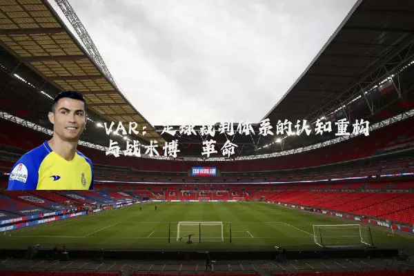 VAR：足球裁判体系的认知重构与战术博弈革命