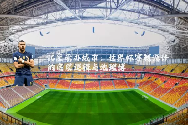 16座承办城市：世界杯赛制设计的底层逻辑与地理博弈