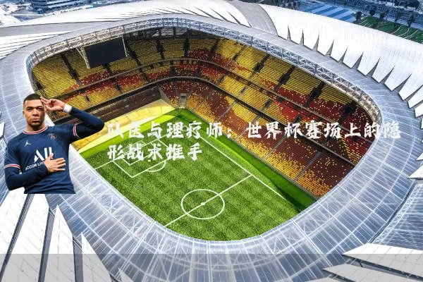 队医与理疗师：世界杯赛场上的隐形战术推手