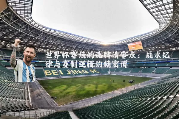 世界杯赛场的洗牌清零点：战术纪律与赛制逻辑的精密博弈