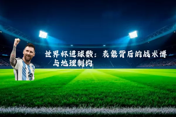 世界杯进球数:表象背后的战术博弈与地理制约