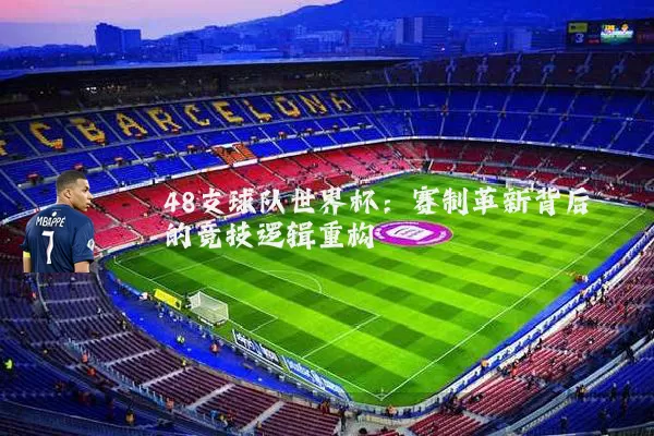 48支球队世界杯：赛制革新背后的竞技逻辑重构