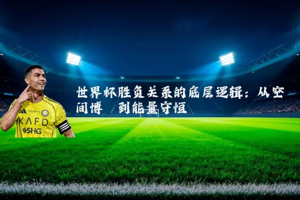 世界杯胜负关系的底层逻辑:从空间博弈到能量守恒