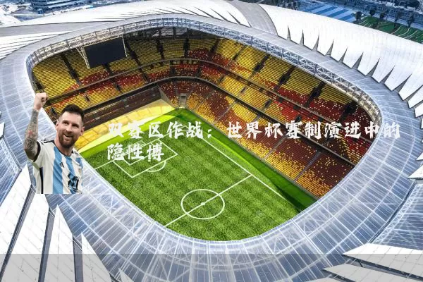 双赛区作战：世界杯赛制演进中的隐性博弈