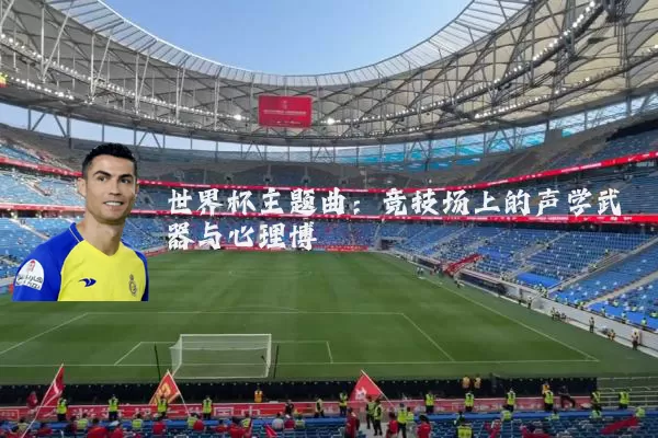 世界杯主题曲：竞技场上的声学武器与心理博弈