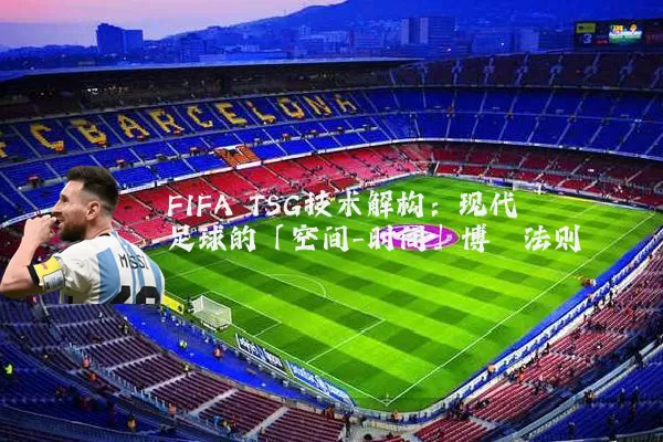 FIFA TSG技术解构：现代足球的「空间-时间」博弈法则
